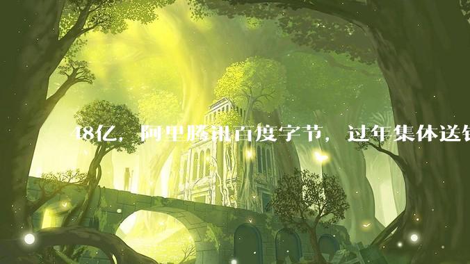 48亿，阿里腾讯百度字节，过年集体送钱！_App_红包_活动