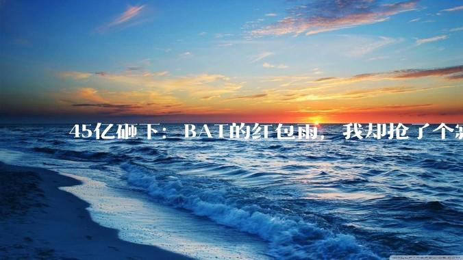 45亿砸下：BAT的红包雨，我却抢了个寂寞_微信_用户_阿里