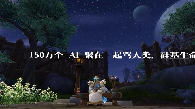 150万个 AI 聚在一起骂人类，硅基生命觉醒了？_agent_吐槽_主人