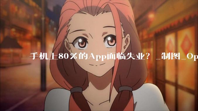 手机上80%的App面临失业？_制图_OpenClaw_操作系统