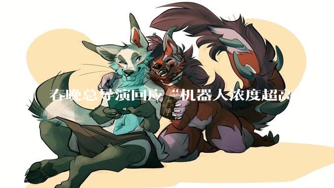 春晚总导演回应“机器人浓度超高”_宇树_松延_观众